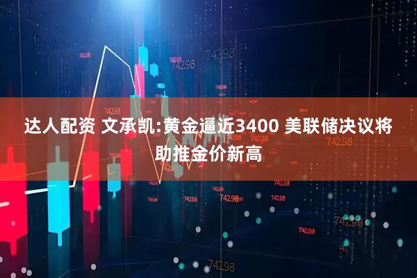 达人配资 文承凯:黄金逼近3400 美联储决议将助推金价新高