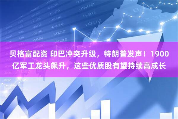 贝格富配资 印巴冲突升级，特朗普发声！1900亿军工龙头飙升，这些优质股有望持续高成长