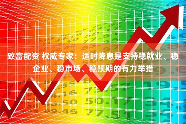 致富配资 权威专家：适时降息是支持稳就业、稳企业、稳市场、稳预期的有力举措
