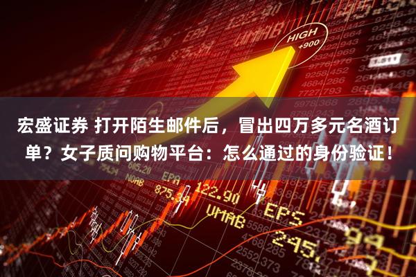 宏盛证券 打开陌生邮件后，冒出四万多元名酒订单？女子质问购物平台：怎么通过的身份验证！