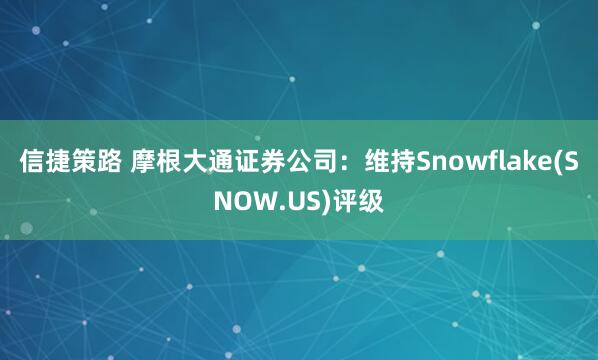 信捷策路 摩根大通证券公司：维持Snowflake(SNOW.US)评级