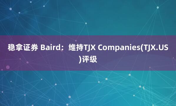 稳拿证券 Baird：维持TJX Companies(TJX.US)评级