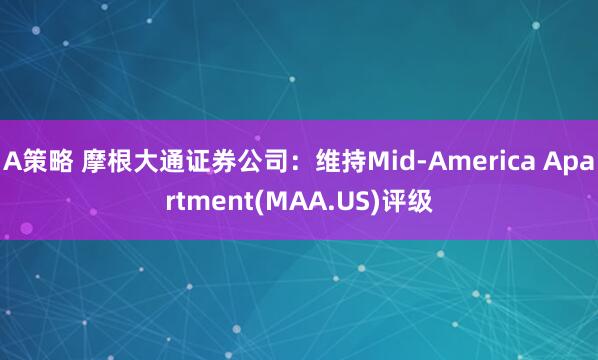 A策略 摩根大通证券公司：维持Mid-America Apartment(MAA.US)评级