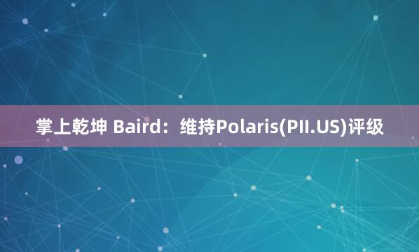 掌上乾坤 Baird：维持Polaris(PII.US)评级
