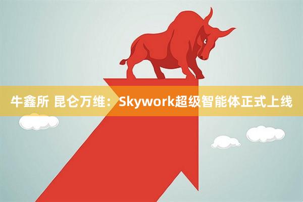 牛鑫所 昆仑万维：Skywork超级智能体正式上线
