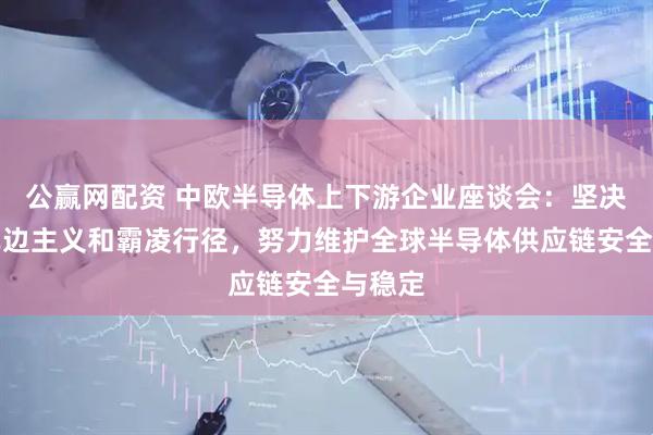 公赢网配资 中欧半导体上下游企业座谈会：坚决反对单边主义和霸凌行径，努力维护全球半导体供应链安全与稳定