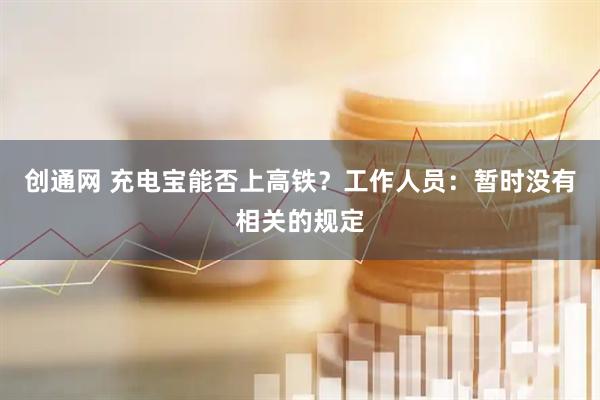 创通网 充电宝能否上高铁？工作人员：暂时没有相关的规定