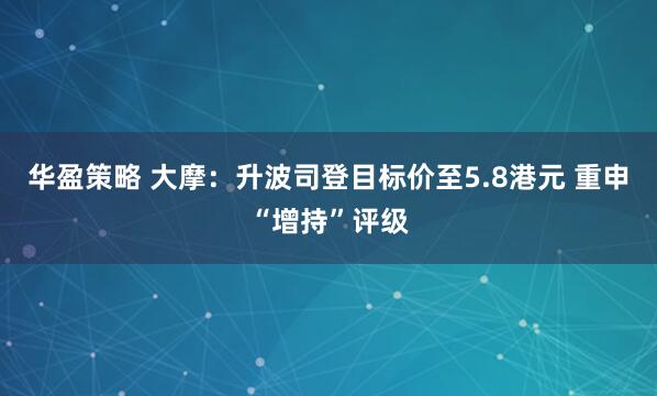 华盈策略 大摩：升波司登目标价至5.8港元 重申“增持”评级
