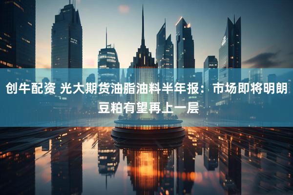 创牛配资 光大期货油脂油料半年报：市场即将明朗 豆粕有望再上一层