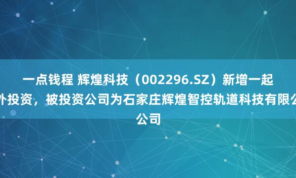 一点钱程 辉煌科技（002296.SZ）新增一起对外投资，被投资公司为石家庄辉煌智控轨道科技有限公司