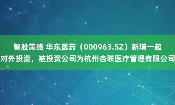 智股策略 华东医药（000963.SZ）新增一起对外投资，被投资公司为杭州杏联医疗管理有限公司