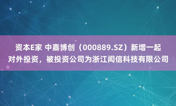 资本E家 中嘉博创（000889.SZ）新增一起对外投资，被投资公司为浙江闳信科技有限公司