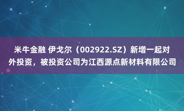 米牛金融 伊戈尔（002922.SZ）新增一起对外投资，被投资公司为江西源点新材料有限公司