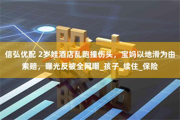 信弘优配 2岁娃酒店乱跑撞伤头，宝妈以地滑为由索赔，曝光反被全网嘲_孩子_续住_保险