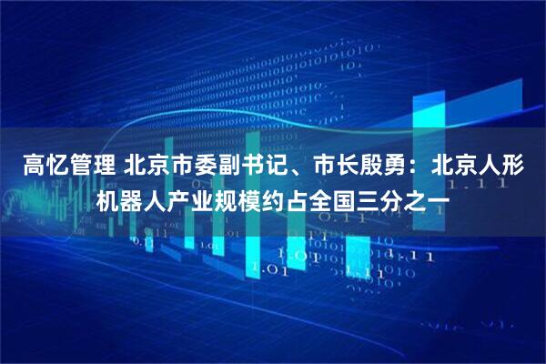 高忆管理 北京市委副书记、市长殷勇：北京人形机器人产业规模约占全国三分之一
