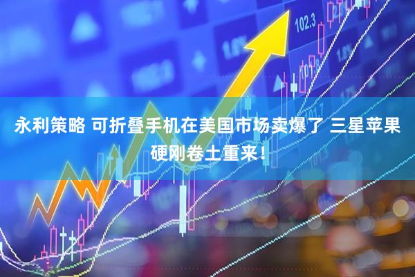 永利策略 可折叠手机在美国市场卖爆了 三星苹果硬刚卷土重来！