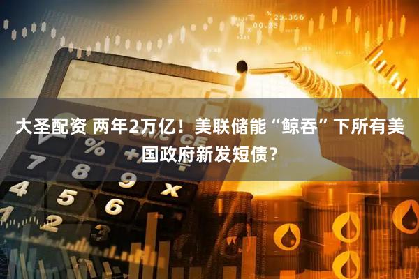 大圣配资 两年2万亿！美联储能“鲸吞”下所有美国政府新发短债？