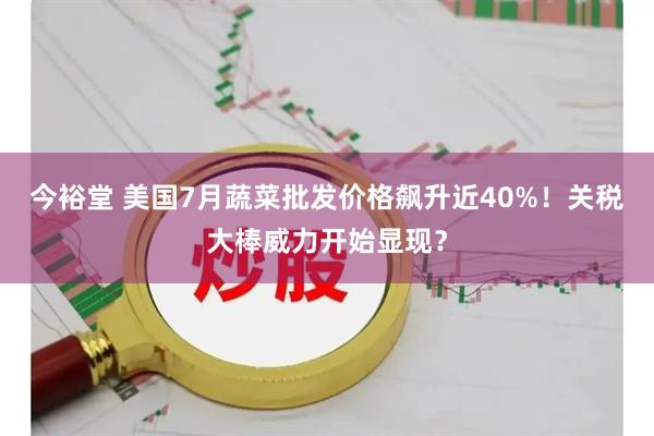 今裕堂 美国7月蔬菜批发价格飙升近40%！关税大棒威力开始显现？