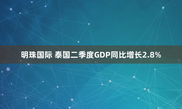 明珠国际 泰国二季度GDP同比增长2.8%
