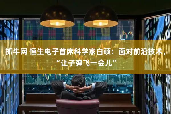 抓牛网 恒生电子首席科学家白硕：面对前沿技术，“让子弹飞一会儿”
