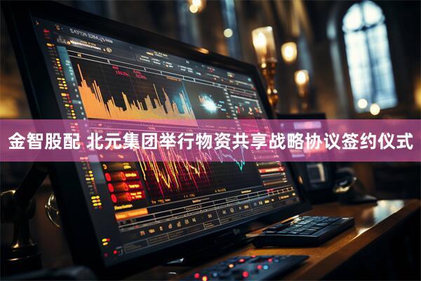 金智股配 北元集团举行物资共享战略协议签约仪式