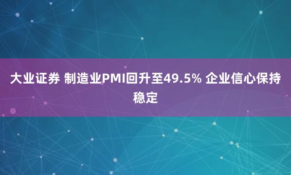 大业证券 制造业PMI回升至49.5% 企业信心保持稳定