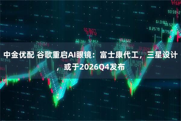 中金优配 谷歌重启AI眼镜：富士康代工，三星设计，或于2026Q4发布