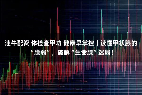 速牛配资 体检查甲功 健康早掌控丨读懂甲状腺的“脆弱”,破解“生命腺”迷局!