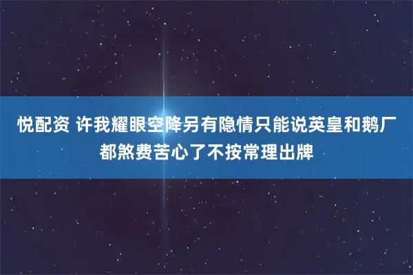 悦配资 许我耀眼空降另有隐情只能说英皇和鹅厂都煞费苦心了不按常理出牌