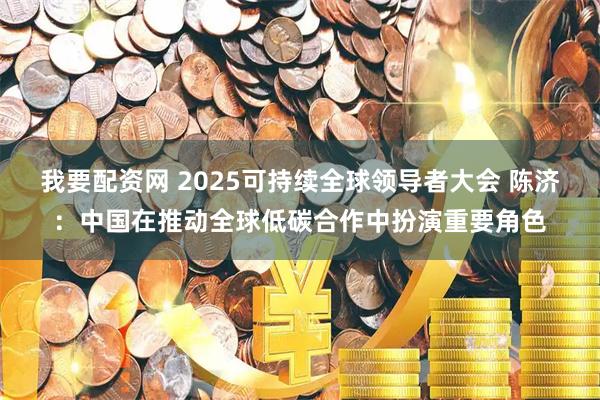 我要配资网 2025可持续全球领导者大会 陈济：中国在推动全球低碳合作中扮演重要角色
