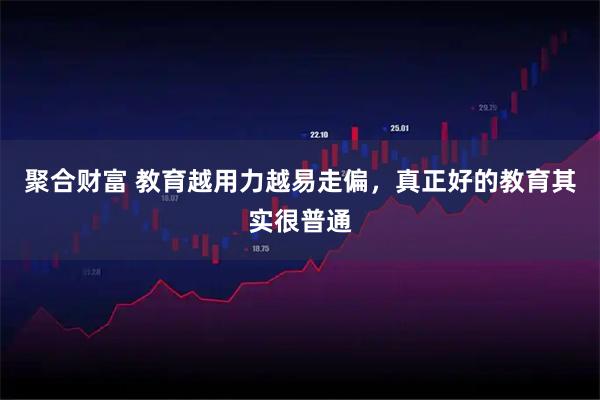 聚合财富 教育越用力越易走偏，真正好的教育其实很普通