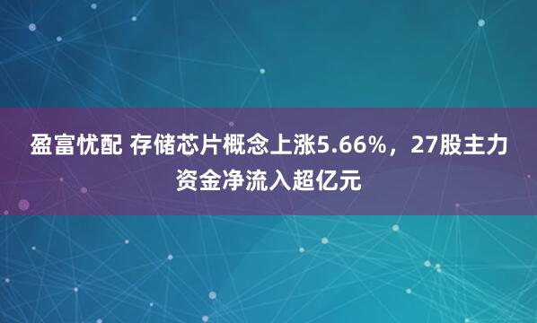 盈富忧配 存储芯片概念上涨5.66%,27股主力资金净流入超亿元