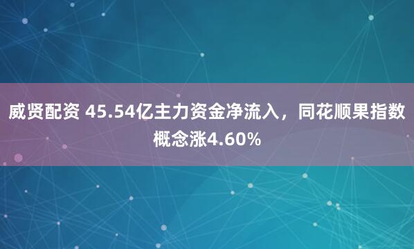 威贤配资 45.54亿主力资金净流入，同花顺果指数概念涨4.60%