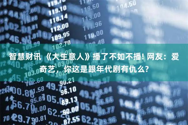 智慧财讯 《大生意人》播了不如不播! 网友：爱奇艺，你这是跟年代剧有仇么?