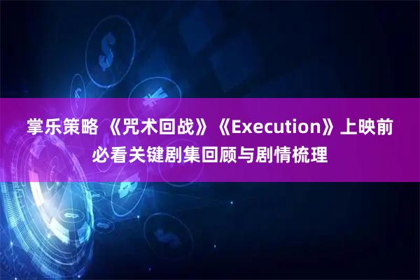 掌乐策略 《咒术回战》《Execution》上映前必看关键剧集回顾与剧情梳理