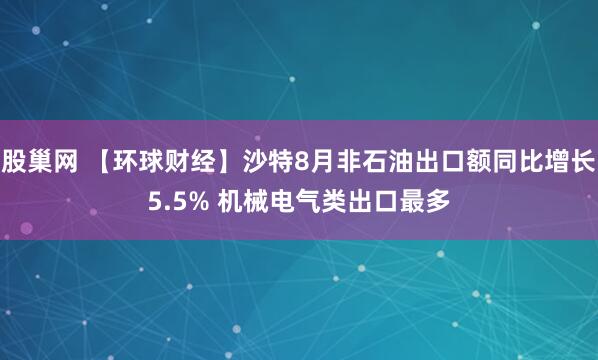 股巢网 【环球财经】沙特8月非石油出口额同比增长5.5% 机械电气类出口最多