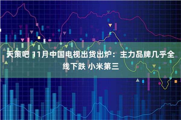 天策吧 11月中国电视出货出炉:主力品牌几乎全线下跌 小米第三