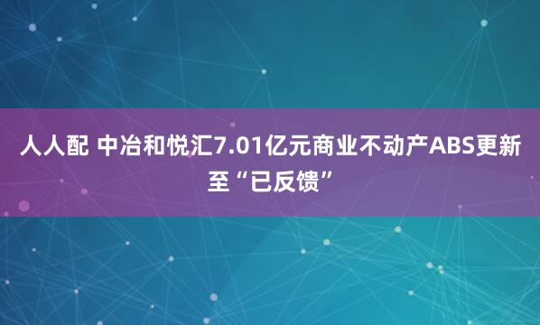 人人配 中冶和悦汇7.01亿元商业不动产ABS更新至“已反馈”