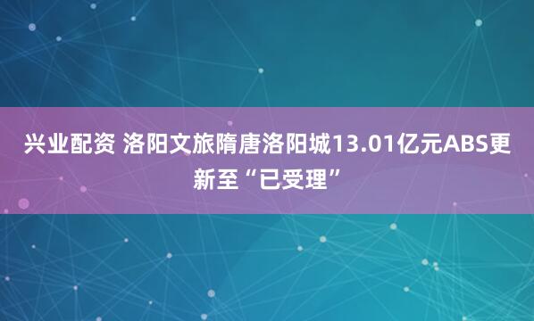 兴业配资 洛阳文旅隋唐洛阳城13.01亿元ABS更新至“已受理”
