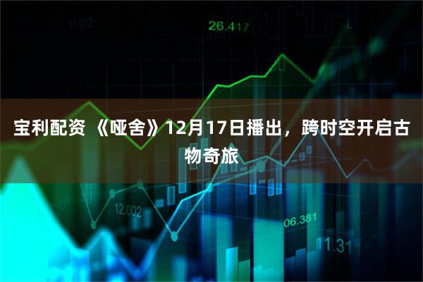 宝利配资 《哑舍》12月17日播出,跨时空开启古物奇旅