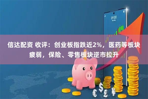 信达配资 收评：创业板指跌近2%，医药等板块疲弱，保险、零售板块逆市拉升