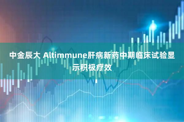 中金辰大 Altimmune肝病新药中期临床试验显示积极疗效