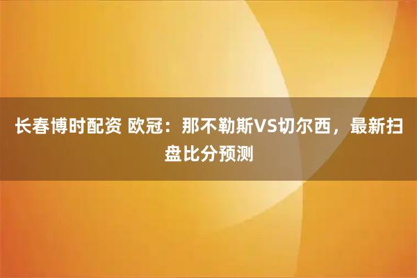 长春博时配资 欧冠：那不勒斯VS切尔西，最新扫盘比分预测