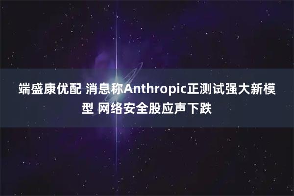 端盛康优配 消息称Anthropic正测试强大新模型 网络安全股应声下跌