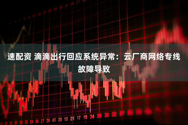 速配资 滴滴出行回应系统异常：云厂商网络专线故障导致