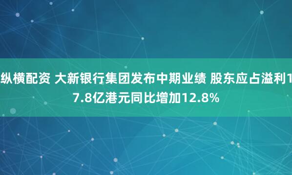 纵横配资 大新银行集团发布中期业绩 股东应占溢利17.8亿港元同比增加12.8%